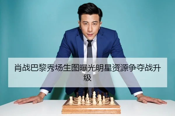 肖战巴黎秀场生图曝光明星资源争夺战升级