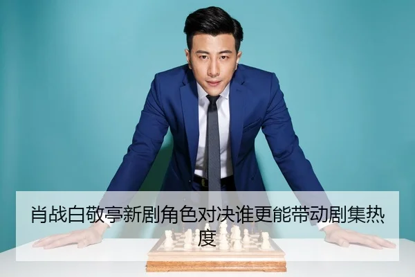 肖战白敬亭新剧角色对决谁更能带动剧集热度